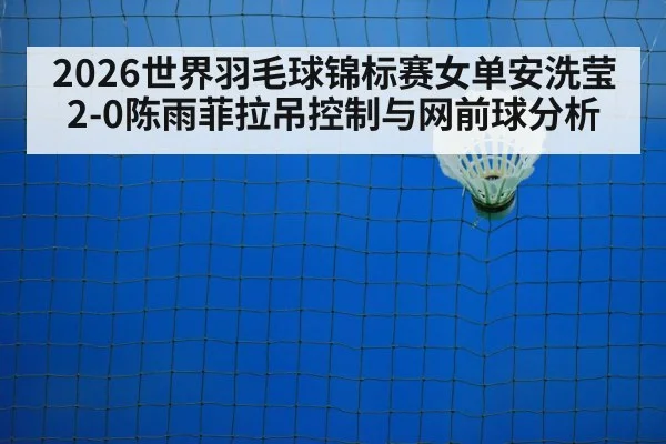 2026世界羽毛球锦标赛女单安洗莹2-0陈雨菲拉吊控制与网前球分析