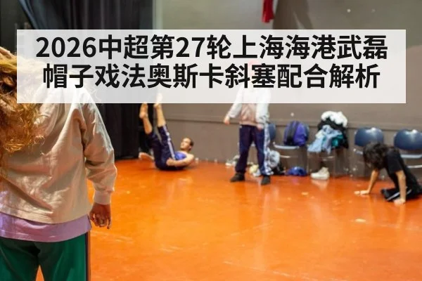 2026中超第27轮上海海港武磊帽子戏法奥斯卡斜塞配合解析