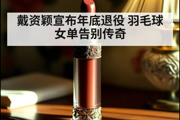 戴资颖宣布年底退役 羽毛球女单告别传奇