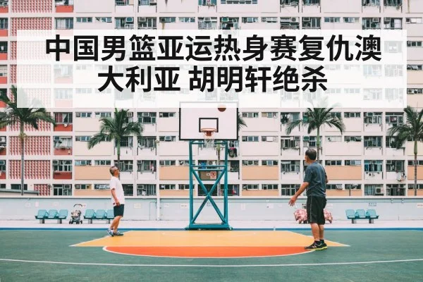 中国男篮亚运热身赛复仇澳大利亚 胡明轩绝杀