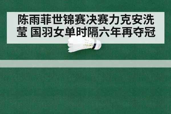 陈雨菲世锦赛决赛力克安洗莹 国羽女单时隔六年再夺冠