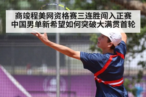 商竣程美网资格赛三连胜闯入正赛 中国男单新希望如何突破大满贯首轮