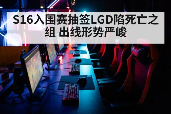 S16入围赛抽签LGD陷死亡之组 出线形势严峻