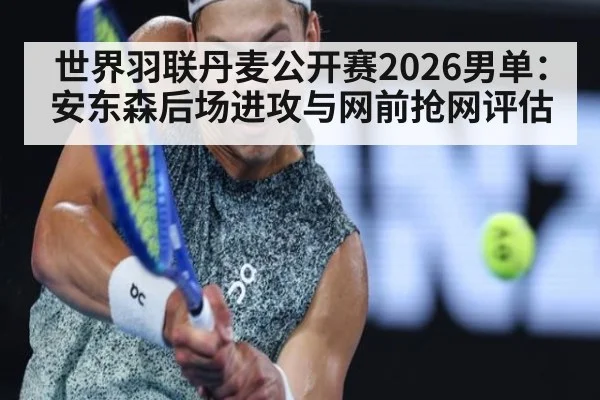 世界羽联丹麦公开赛2026男单:安东森后场进攻与网前抢网评估