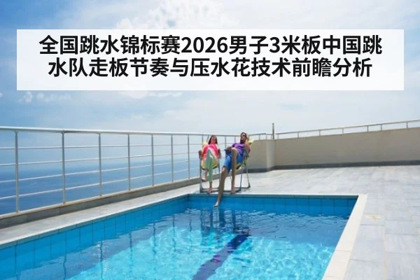 全国跳水锦标赛2026男子3米板中国跳水队走板节奏与压水花技术前瞻分析