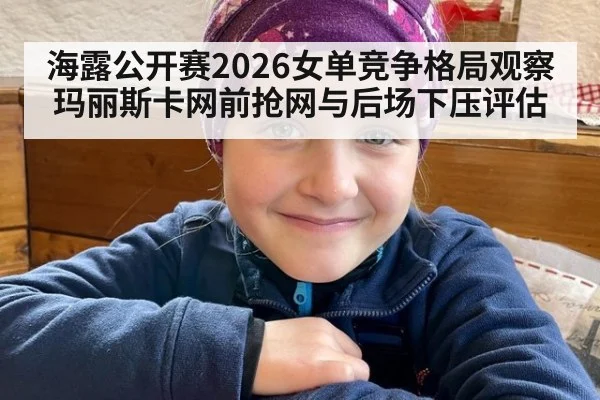 海露公开赛2026女单竞争格局观察 玛丽斯卡网前抢网与后场下压评估