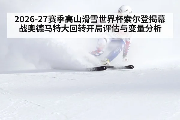 2026-27赛季高山滑雪世界杯索尔登揭幕战奥德马特大回转开局评估与变量分析