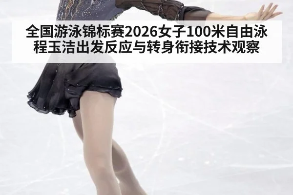 全国游泳锦标赛2026女子100米自由泳程玉洁出发反应与转身衔接技术观察